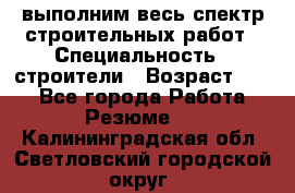 выполним весь спектр строительных работ › Специальность ­ строители › Возраст ­ 31 - Все города Работа » Резюме   . Калининградская обл.,Светловский городской округ 